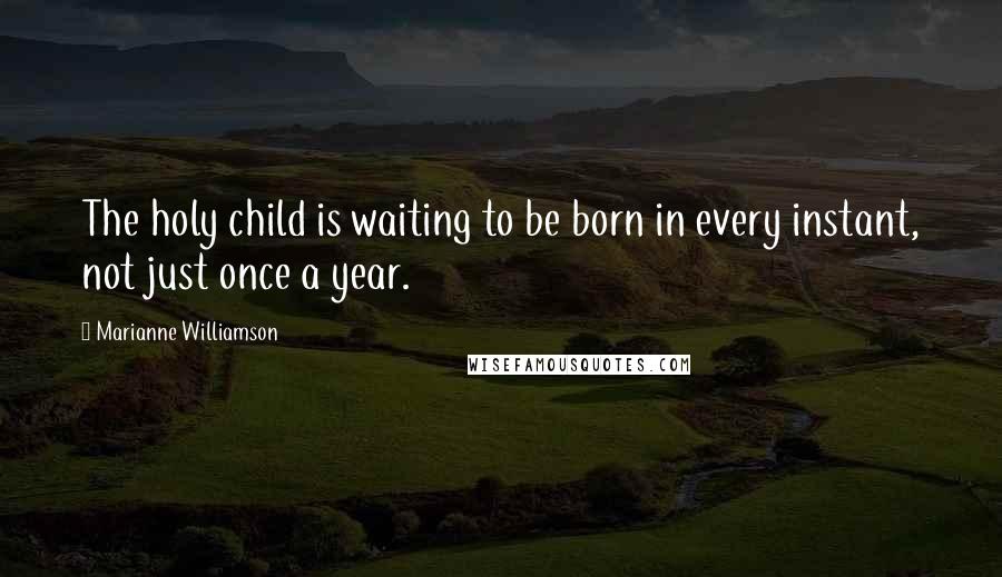 Marianne Williamson Quotes: The holy child is waiting to be born in every instant, not just once a year.