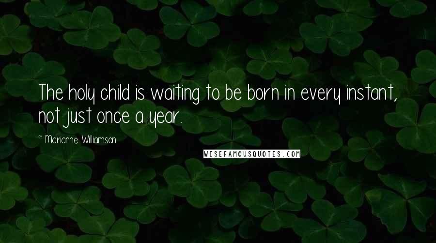 Marianne Williamson Quotes: The holy child is waiting to be born in every instant, not just once a year.