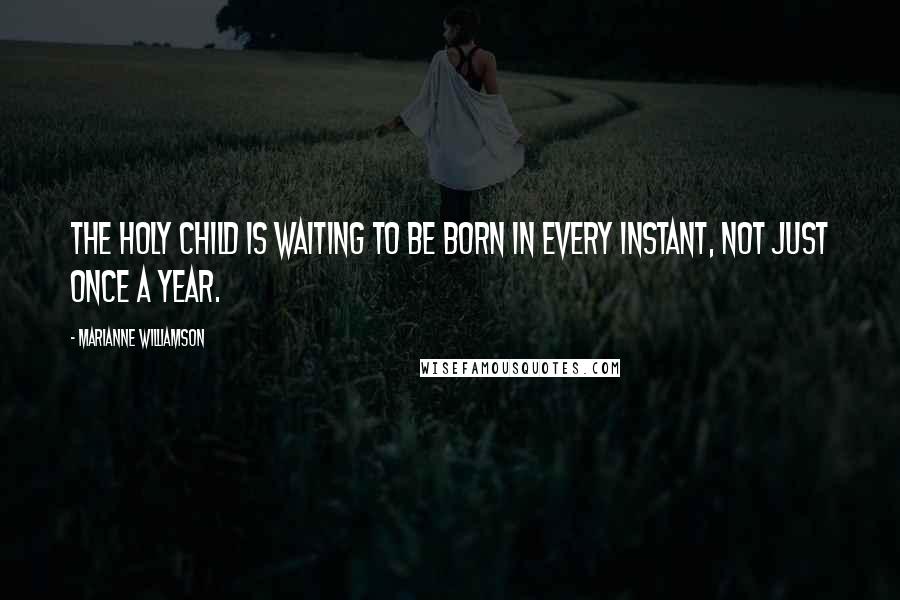 Marianne Williamson Quotes: The holy child is waiting to be born in every instant, not just once a year.