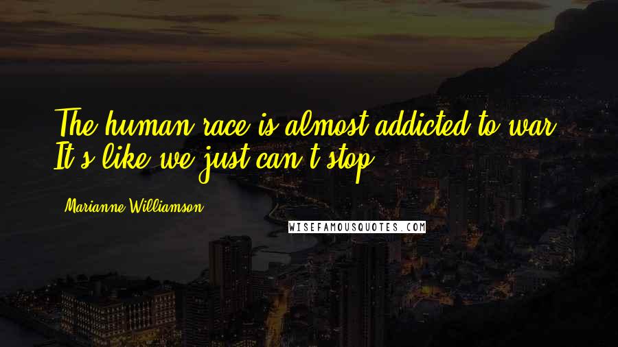 Marianne Williamson Quotes: The human race is almost addicted to war. It's like we just can't stop.
