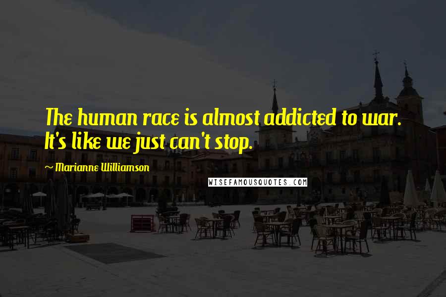 Marianne Williamson Quotes: The human race is almost addicted to war. It's like we just can't stop.
