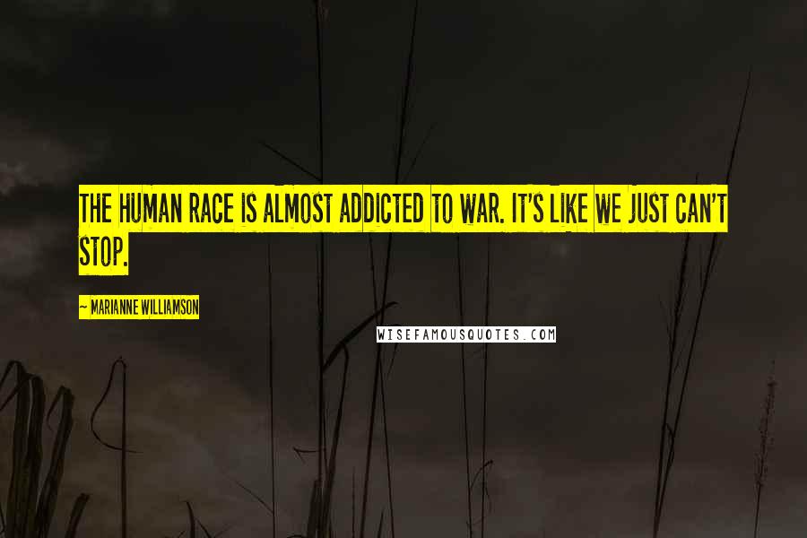 Marianne Williamson Quotes: The human race is almost addicted to war. It's like we just can't stop.
