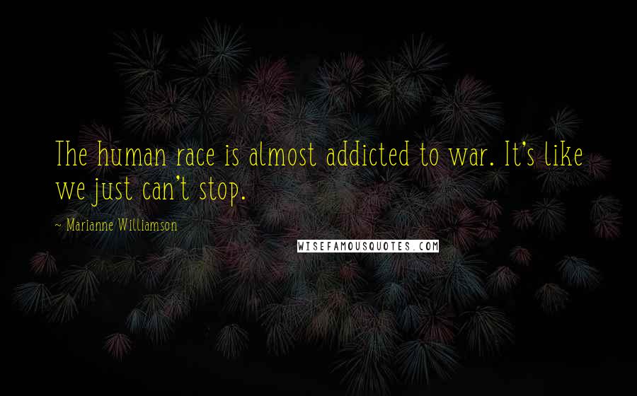 Marianne Williamson Quotes: The human race is almost addicted to war. It's like we just can't stop.