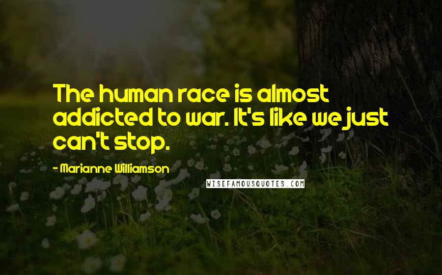 Marianne Williamson Quotes: The human race is almost addicted to war. It's like we just can't stop.