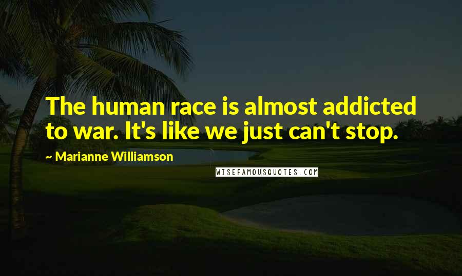 Marianne Williamson Quotes: The human race is almost addicted to war. It's like we just can't stop.