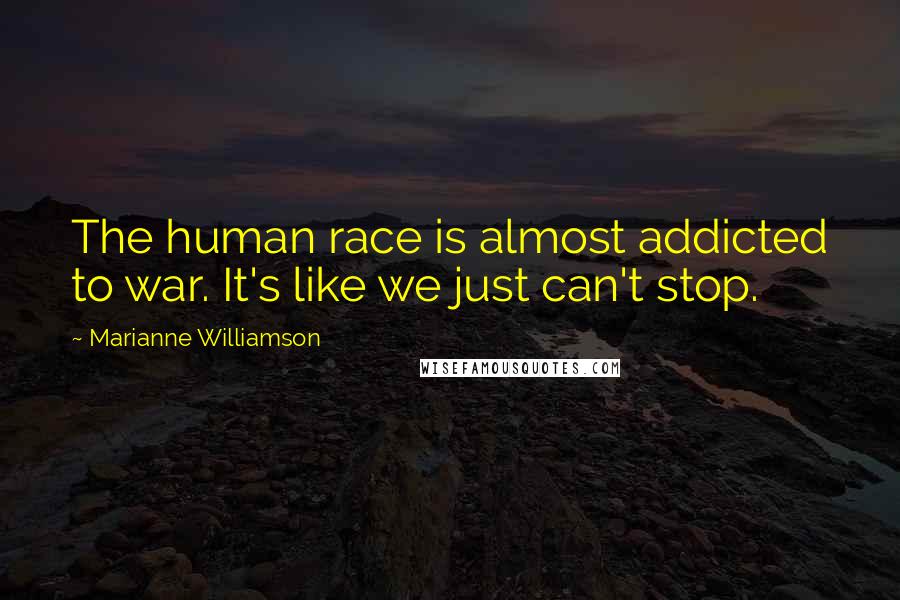 Marianne Williamson Quotes: The human race is almost addicted to war. It's like we just can't stop.
