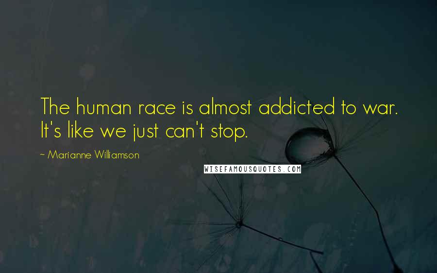 Marianne Williamson Quotes: The human race is almost addicted to war. It's like we just can't stop.