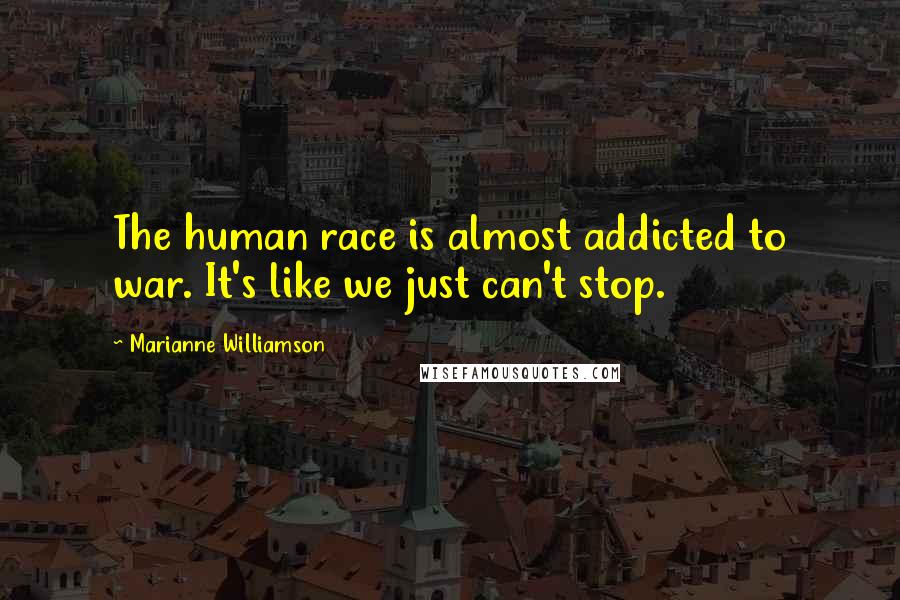 Marianne Williamson Quotes: The human race is almost addicted to war. It's like we just can't stop.