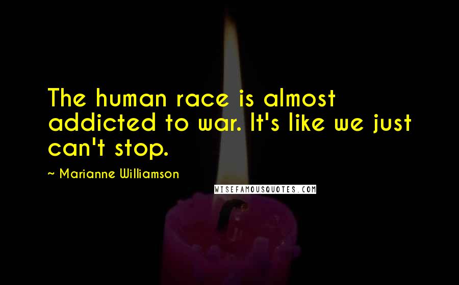 Marianne Williamson Quotes: The human race is almost addicted to war. It's like we just can't stop.