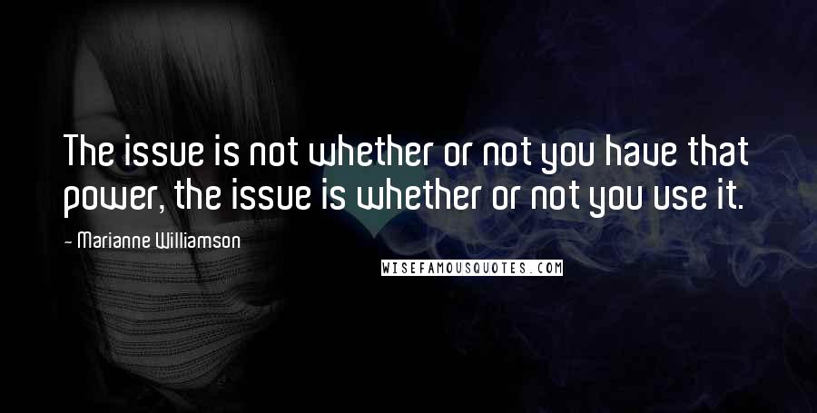 Marianne Williamson Quotes: The issue is not whether or not you have that power, the issue is whether or not you use it.