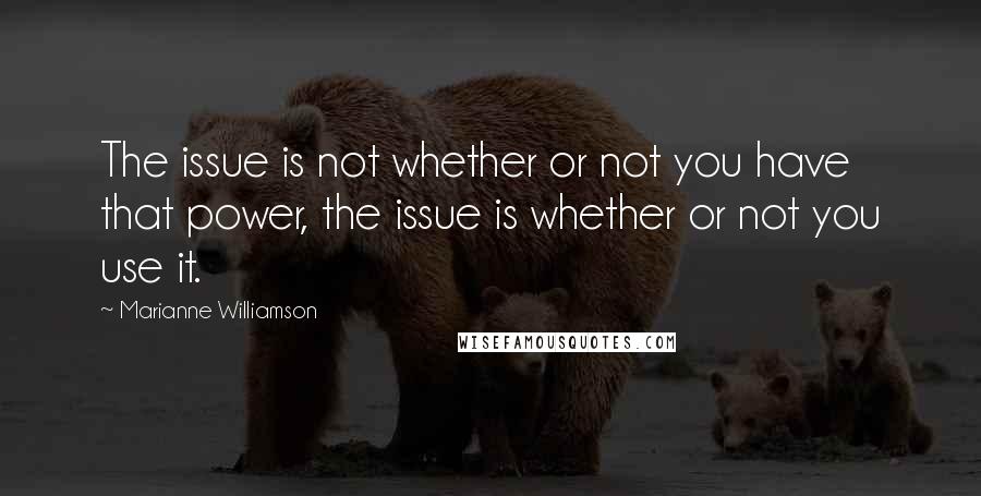 Marianne Williamson Quotes: The issue is not whether or not you have that power, the issue is whether or not you use it.
