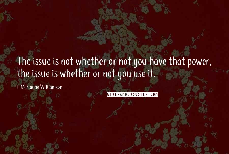 Marianne Williamson Quotes: The issue is not whether or not you have that power, the issue is whether or not you use it.