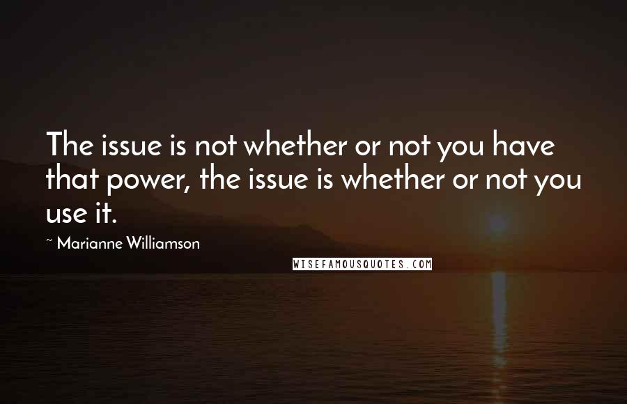 Marianne Williamson Quotes: The issue is not whether or not you have that power, the issue is whether or not you use it.