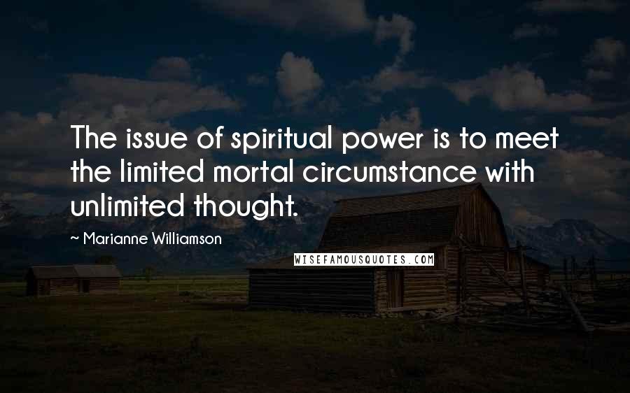 Marianne Williamson Quotes: The issue of spiritual power is to meet the limited mortal circumstance with unlimited thought.
