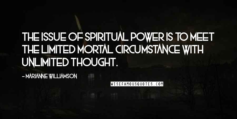 Marianne Williamson Quotes: The issue of spiritual power is to meet the limited mortal circumstance with unlimited thought.
