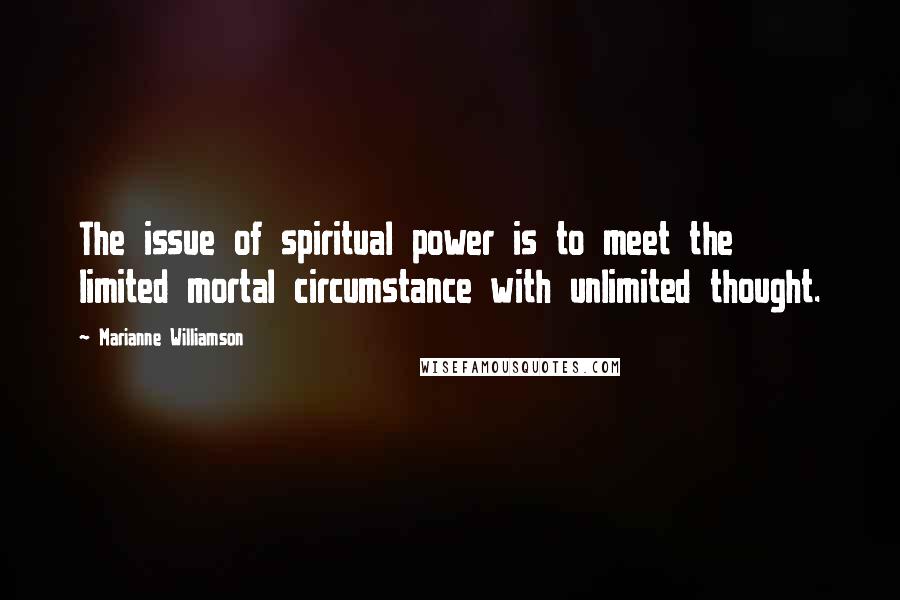 Marianne Williamson Quotes: The issue of spiritual power is to meet the limited mortal circumstance with unlimited thought.