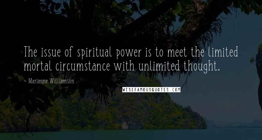 Marianne Williamson Quotes: The issue of spiritual power is to meet the limited mortal circumstance with unlimited thought.