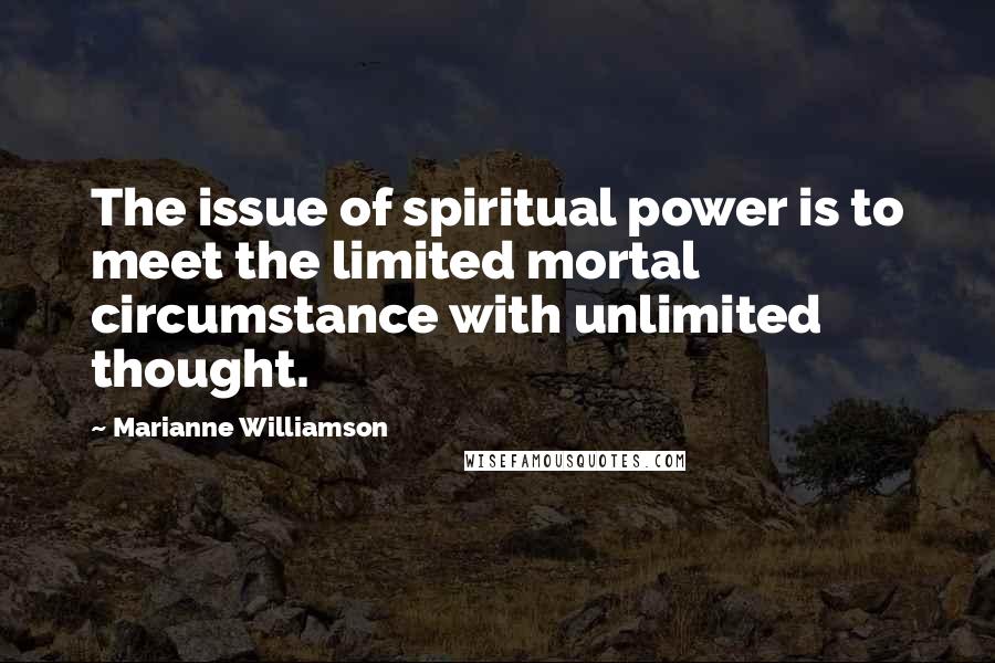 Marianne Williamson Quotes: The issue of spiritual power is to meet the limited mortal circumstance with unlimited thought.