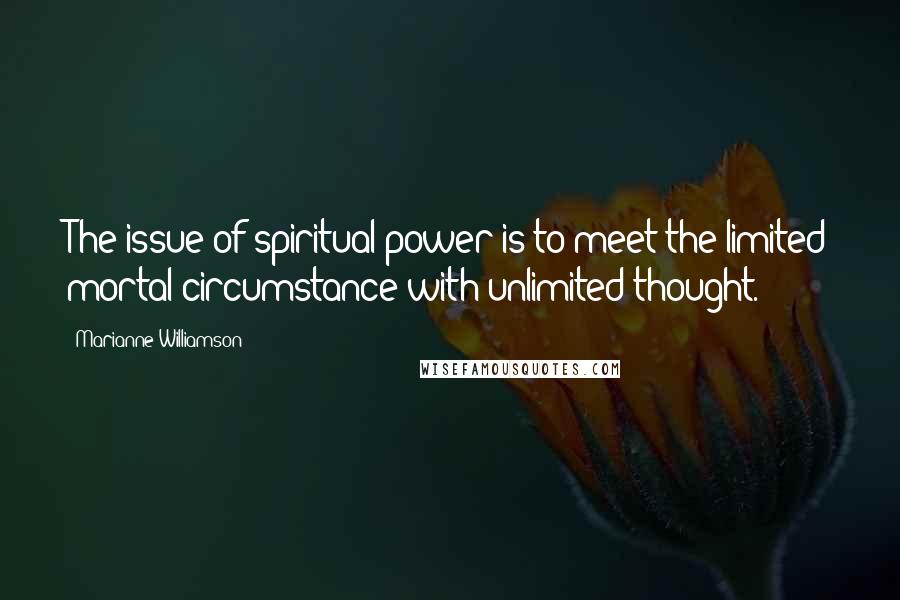 Marianne Williamson Quotes: The issue of spiritual power is to meet the limited mortal circumstance with unlimited thought.