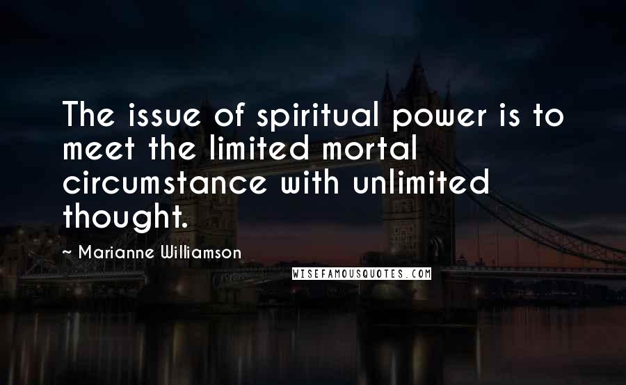 Marianne Williamson Quotes: The issue of spiritual power is to meet the limited mortal circumstance with unlimited thought.