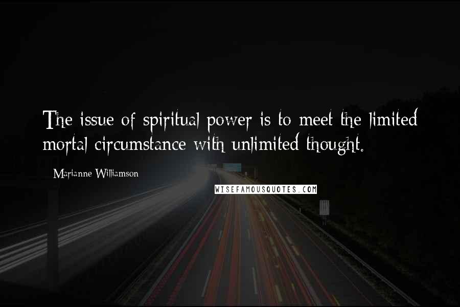Marianne Williamson Quotes: The issue of spiritual power is to meet the limited mortal circumstance with unlimited thought.