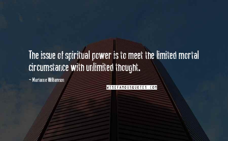 Marianne Williamson Quotes: The issue of spiritual power is to meet the limited mortal circumstance with unlimited thought.