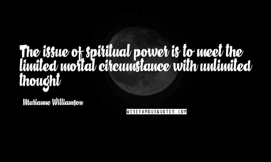 Marianne Williamson Quotes: The issue of spiritual power is to meet the limited mortal circumstance with unlimited thought.