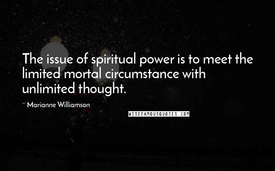 Marianne Williamson Quotes: The issue of spiritual power is to meet the limited mortal circumstance with unlimited thought.