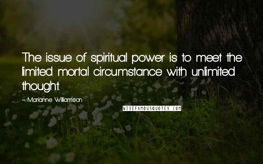 Marianne Williamson Quotes: The issue of spiritual power is to meet the limited mortal circumstance with unlimited thought.