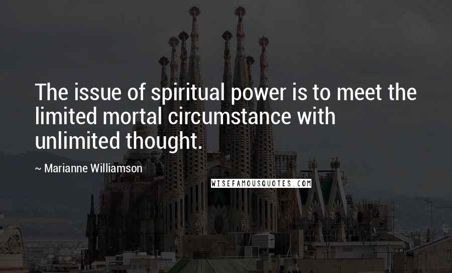 Marianne Williamson Quotes: The issue of spiritual power is to meet the limited mortal circumstance with unlimited thought.