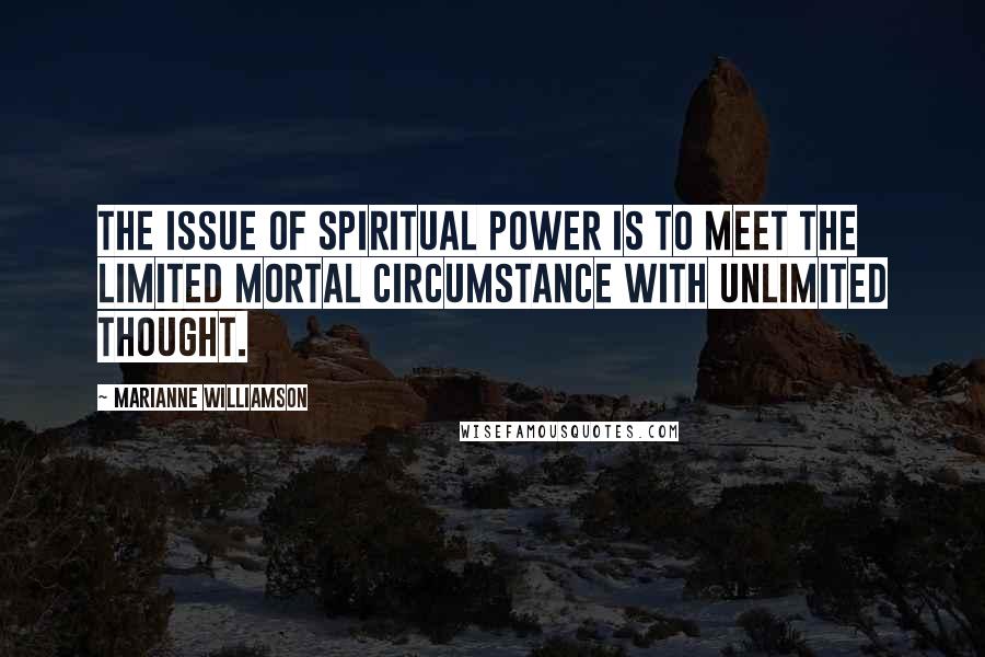 Marianne Williamson Quotes: The issue of spiritual power is to meet the limited mortal circumstance with unlimited thought.