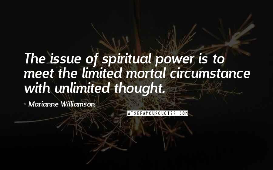 Marianne Williamson Quotes: The issue of spiritual power is to meet the limited mortal circumstance with unlimited thought.