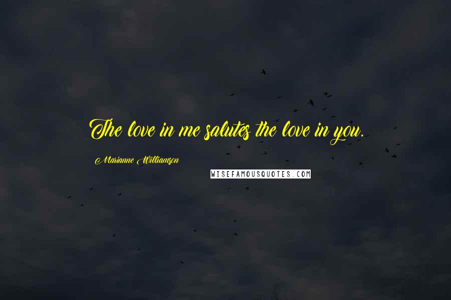 Marianne Williamson Quotes: The love in me salutes the love in you.
