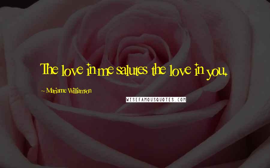 Marianne Williamson Quotes: The love in me salutes the love in you.