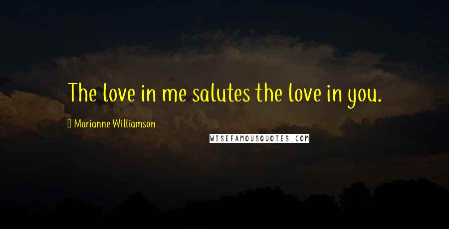 Marianne Williamson Quotes: The love in me salutes the love in you.