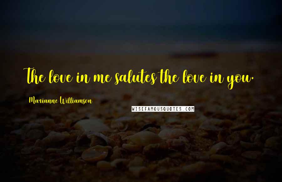 Marianne Williamson Quotes: The love in me salutes the love in you.