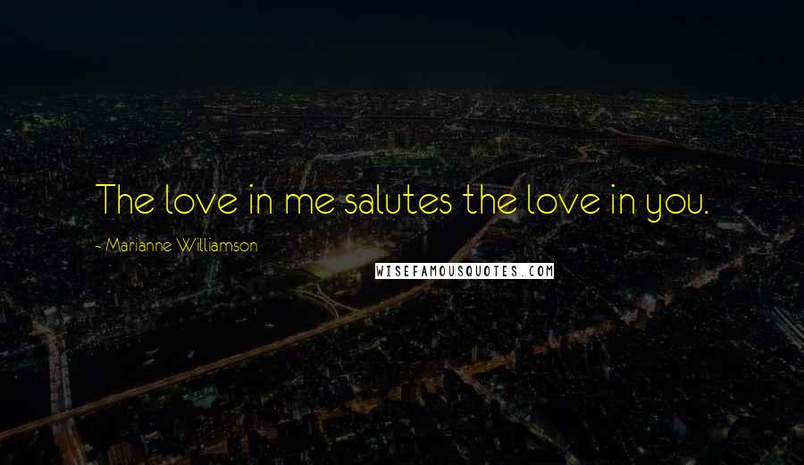 Marianne Williamson Quotes: The love in me salutes the love in you.