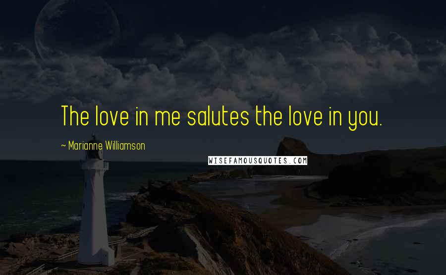 Marianne Williamson Quotes: The love in me salutes the love in you.