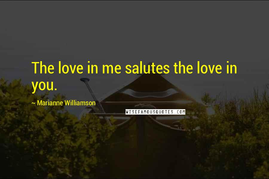 Marianne Williamson Quotes: The love in me salutes the love in you.