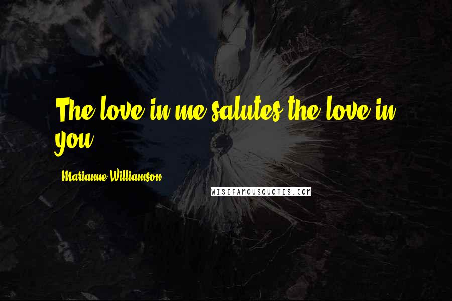 Marianne Williamson Quotes: The love in me salutes the love in you.