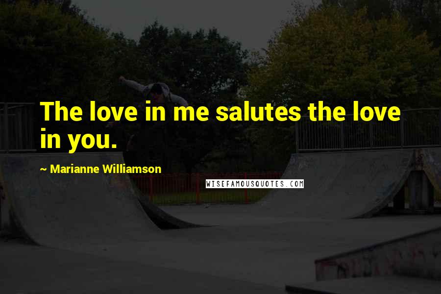 Marianne Williamson Quotes: The love in me salutes the love in you.