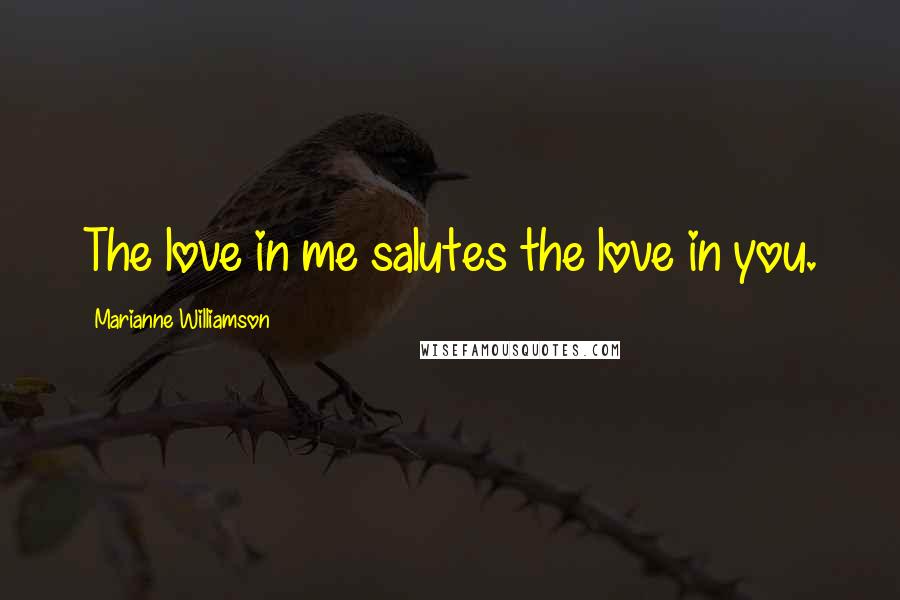 Marianne Williamson Quotes: The love in me salutes the love in you.