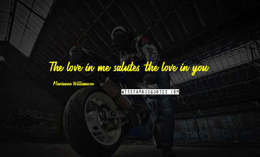 Marianne Williamson Quotes: The love in me salutes the love in you.