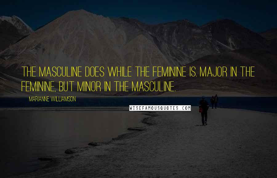 Marianne Williamson Quotes: The masculine DOES while the feminine IS. Major in the feminine, but minor in the masculine.