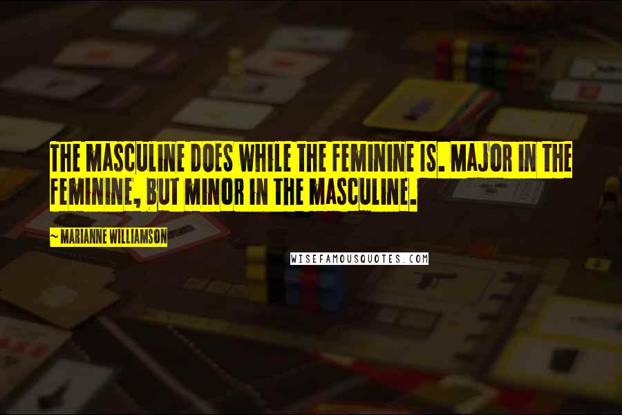 Marianne Williamson Quotes: The masculine DOES while the feminine IS. Major in the feminine, but minor in the masculine.