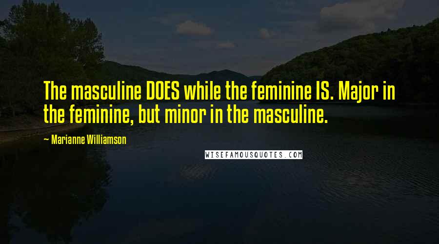 Marianne Williamson Quotes: The masculine DOES while the feminine IS. Major in the feminine, but minor in the masculine.