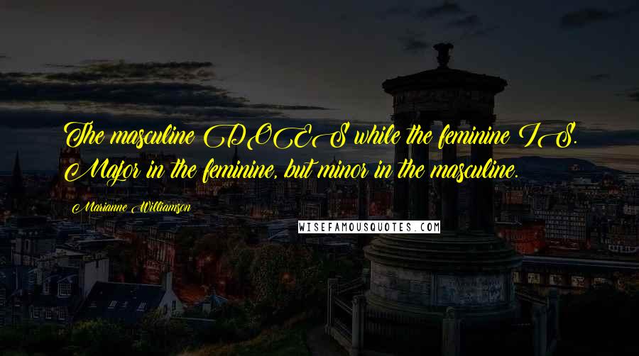 Marianne Williamson Quotes: The masculine DOES while the feminine IS. Major in the feminine, but minor in the masculine.