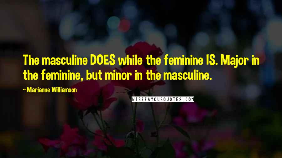 Marianne Williamson Quotes: The masculine DOES while the feminine IS. Major in the feminine, but minor in the masculine.