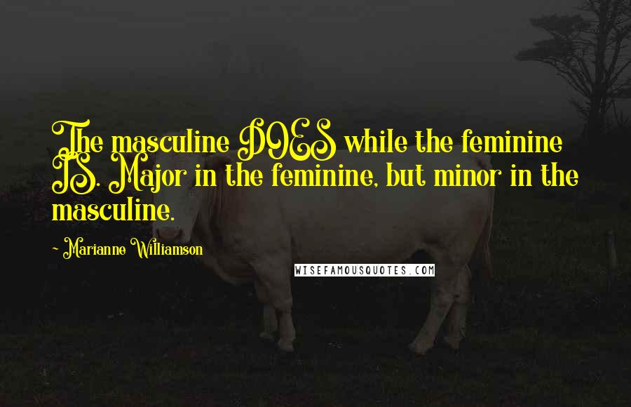Marianne Williamson Quotes: The masculine DOES while the feminine IS. Major in the feminine, but minor in the masculine.