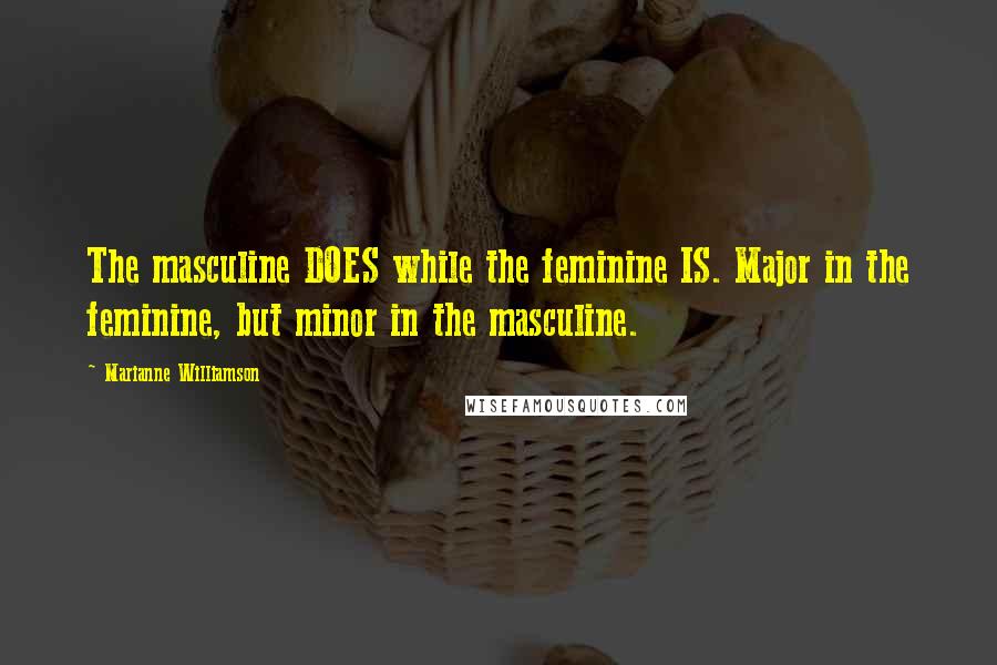 Marianne Williamson Quotes: The masculine DOES while the feminine IS. Major in the feminine, but minor in the masculine.